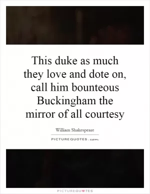 This duke as much they love and dote on, call him bounteous Buckingham the mirror of all courtesy Picture Quote #1