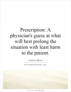 Prescription: A physician's guess at what will best prolong the situation with least harm to the patient Picture Quote #1