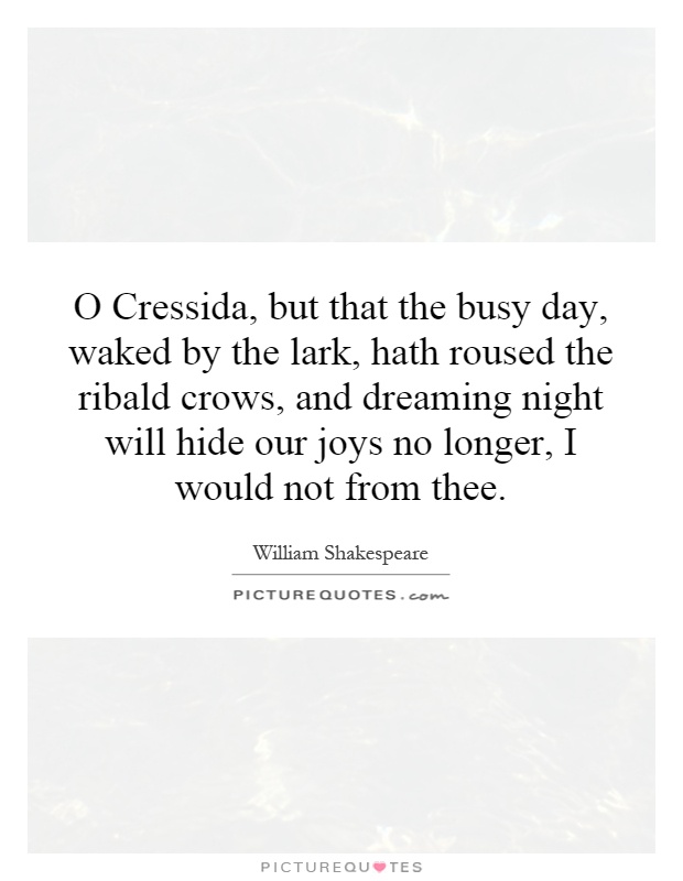 O Cressida, but that the busy day, waked by the lark, hath roused the ribald crows, and dreaming night will hide our joys no longer, I would not from thee Picture Quote #1