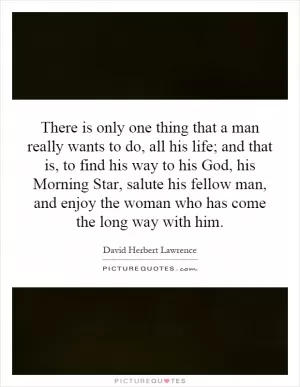 There is only one thing that a man really wants to do, all his life; and that is, to find his way to his God, his Morning Star, salute his fellow man, and enjoy the woman who has come the long way with him Picture Quote #1