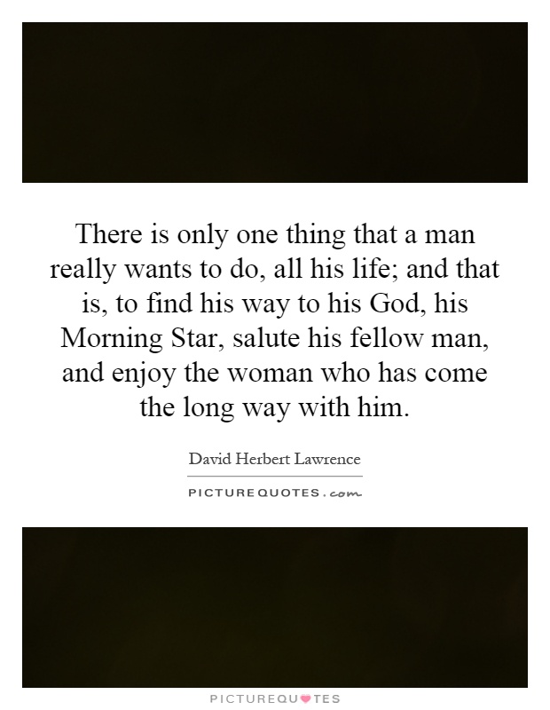 There is only one thing that a man really wants to do, all his life; and that is, to find his way to his God, his Morning Star, salute his fellow man, and enjoy the woman who has come the long way with him Picture Quote #1