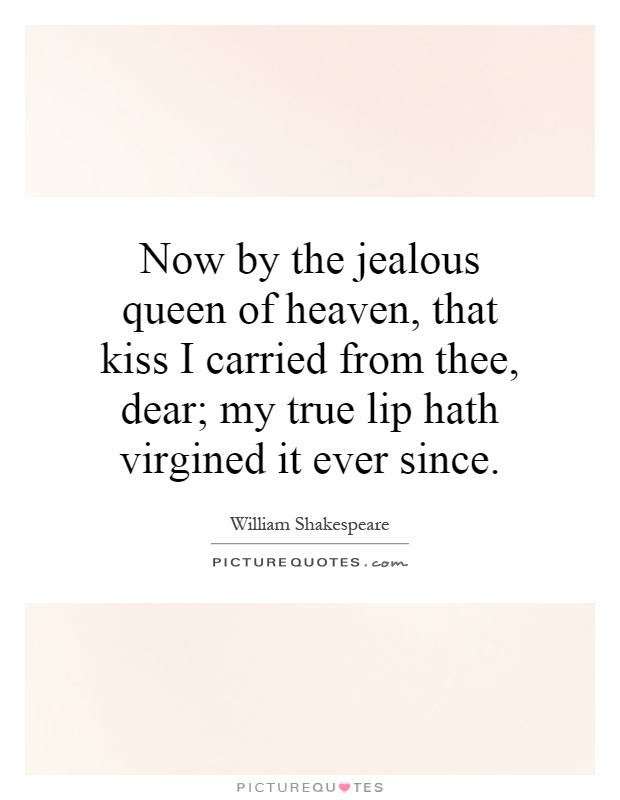 Now by the jealous queen of heaven, that kiss I carried from thee, dear; my true lip hath virgined it ever since Picture Quote #1