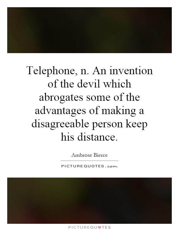 Telephone, n. An invention of the devil which abrogates some of the advantages of making a disagreeable person keep his distance Picture Quote #1