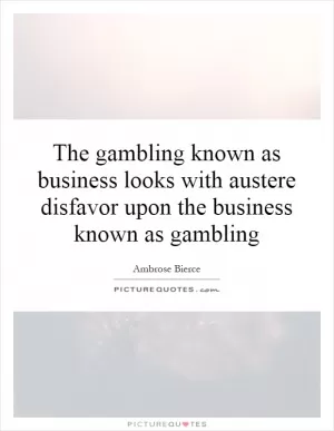The gambling known as business looks with austere disfavor upon the business known as gambling Picture Quote #1