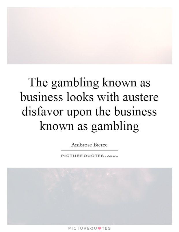The gambling known as business looks with austere disfavor upon the business known as gambling Picture Quote #1