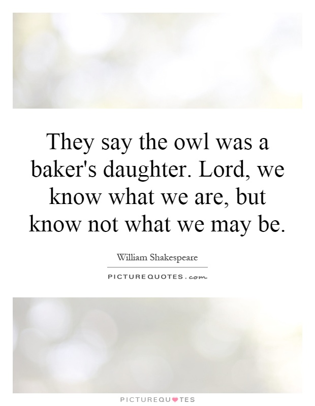 They say the owl was a baker's daughter. Lord, we know what we are, but know not what we may be Picture Quote #1