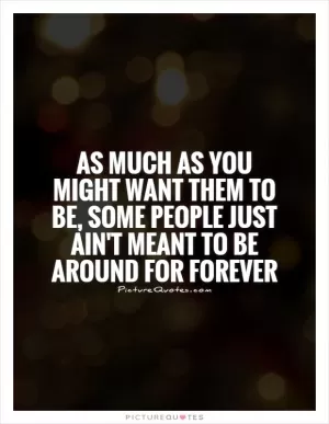 As much as you might want them to be, some people just ain't meant to be around for forever Picture Quote #1