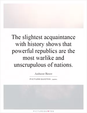 The slightest acquaintance with history shows that powerful republics are the most warlike and unscrupulous of nations Picture Quote #1