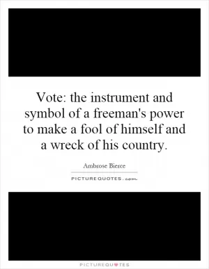 Vote: the instrument and symbol of a freeman's power to make a fool of himself and a wreck of his country Picture Quote #1