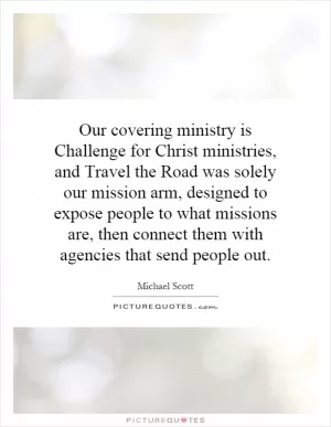 Our covering ministry is Challenge for Christ ministries, and Travel the Road was solely our mission arm, designed to expose people to what missions are, then connect them with agencies that send people out Picture Quote #1