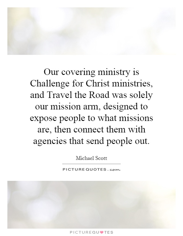 Our covering ministry is Challenge for Christ ministries, and Travel the Road was solely our mission arm, designed to expose people to what missions are, then connect them with agencies that send people out Picture Quote #1
