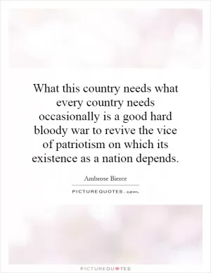 What this country needs what every country needs occasionally is a good hard bloody war to revive the vice of patriotism on which its existence as a nation depends Picture Quote #1