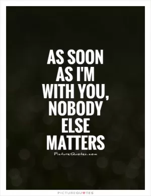 As soon as I'm with you, nobody else matters Picture Quote #1