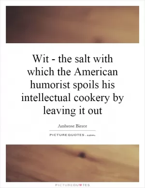 Wit - the salt with which the American humorist spoils his intellectual cookery by leaving it out Picture Quote #1