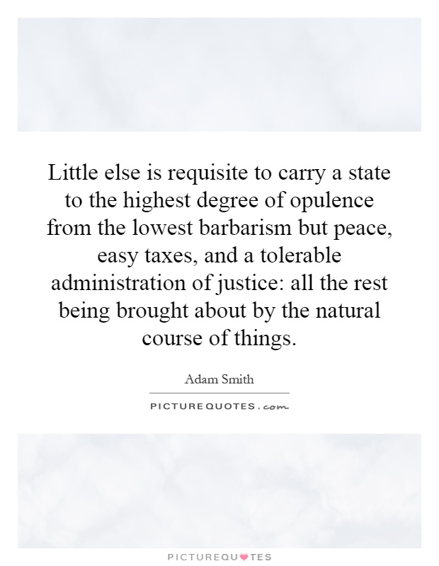 Little else is requisite to carry a state to the highest degree of opulence from the lowest barbarism but peace, easy taxes, and a tolerable administration of justice: all the rest being brought about by the natural course of things Picture Quote #1