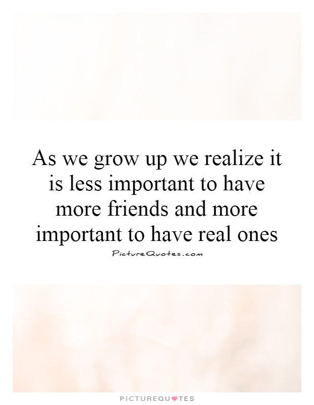 As we grow up we realize it is less important to have more friends and more important to have real ones Picture Quote #1