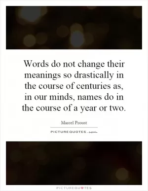Words do not change their meanings so drastically in the course of centuries as, in our minds, names do in the course of a year or two Picture Quote #1