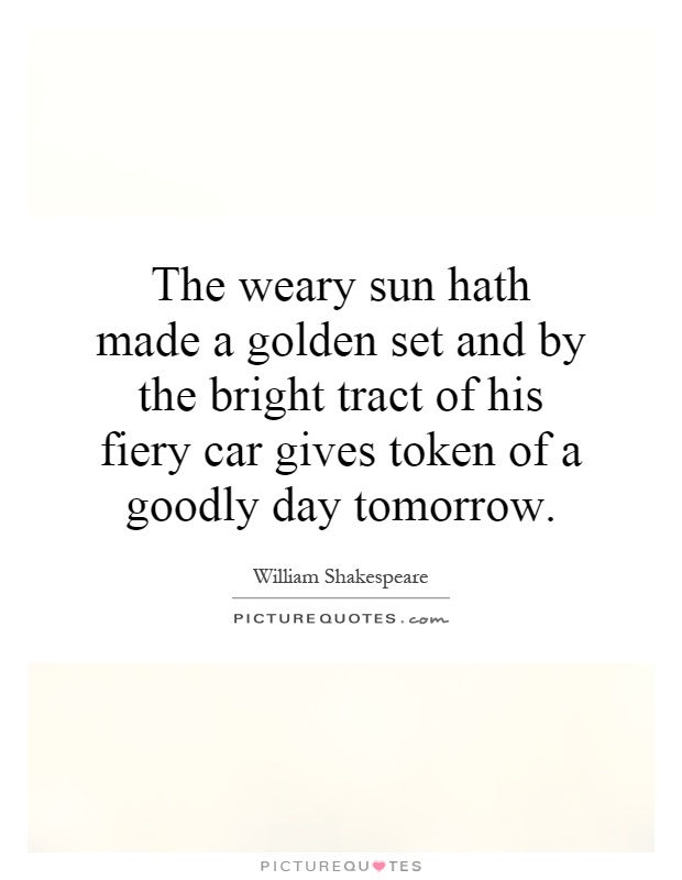 The weary sun hath made a golden set and by the bright tract of his fiery car gives token of a goodly day tomorrow Picture Quote #1