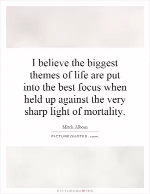 I believe the biggest themes of life are put into the best focus when held up against the very sharp light of mortality Picture Quote #1