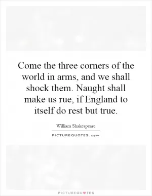 Come the three corners of the world in arms, and we shall shock them. Naught shall make us rue, if England to itself do rest but true Picture Quote #1