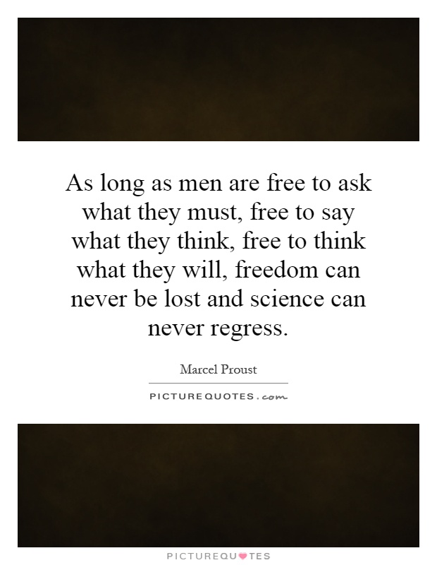 As long as men are free to ask what they must, free to say what they think, free to think what they will, freedom can never be lost and science can never regress Picture Quote #1