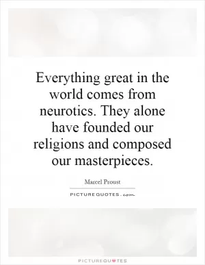Everything great in the world comes from neurotics. They alone have founded our religions and composed our masterpieces Picture Quote #1