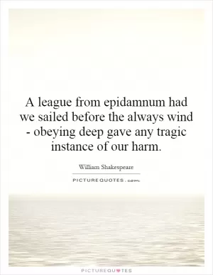 A league from epidamnum had we sailed before the always wind - obeying deep gave any tragic instance of our harm Picture Quote #1
