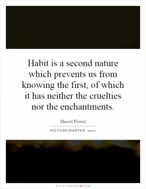 Habit is a second nature which prevents us from knowing the first, of which it has neither the cruelties nor the enchantments Picture Quote #1