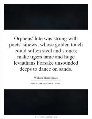 Orpheus' lute was strung with poets' sinews; whose golden touch could soften steel and stones; make tigers tame and huge leviathans Forsake unsounded deeps to dance on sands Picture Quote #1