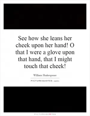 See how she leans her cheek upon her hand! O that I were a glove upon that hand, that I might touch that cheek! Picture Quote #1