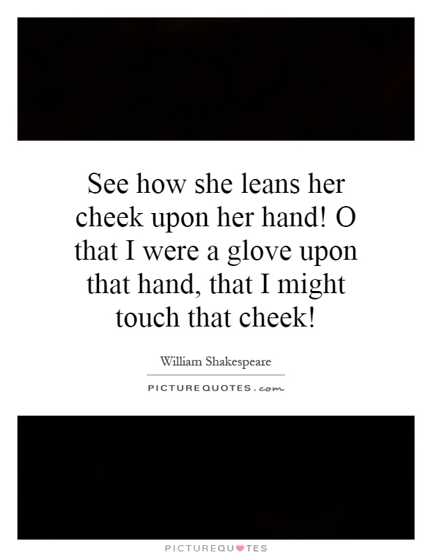 See how she leans her cheek upon her hand! O that I were a glove upon that hand, that I might touch that cheek! Picture Quote #1