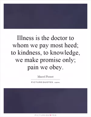 Illness is the doctor to whom we pay most heed; to kindness, to knowledge, we make promise only; pain we obey Picture Quote #1
