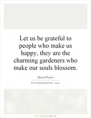 Let us be grateful to people who make us happy, they are the charming gardeners who make our souls blossom Picture Quote #1