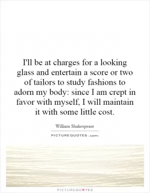 I'll be at charges for a looking glass and entertain a score or two of tailors to study fashions to adorn my body: since I am crept in favor with myself, I will maintain it with some little cost Picture Quote #1