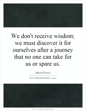 We don't receive wisdom; we must discover it for ourselves after a journey that no one can take for us or spare us Picture Quote #1