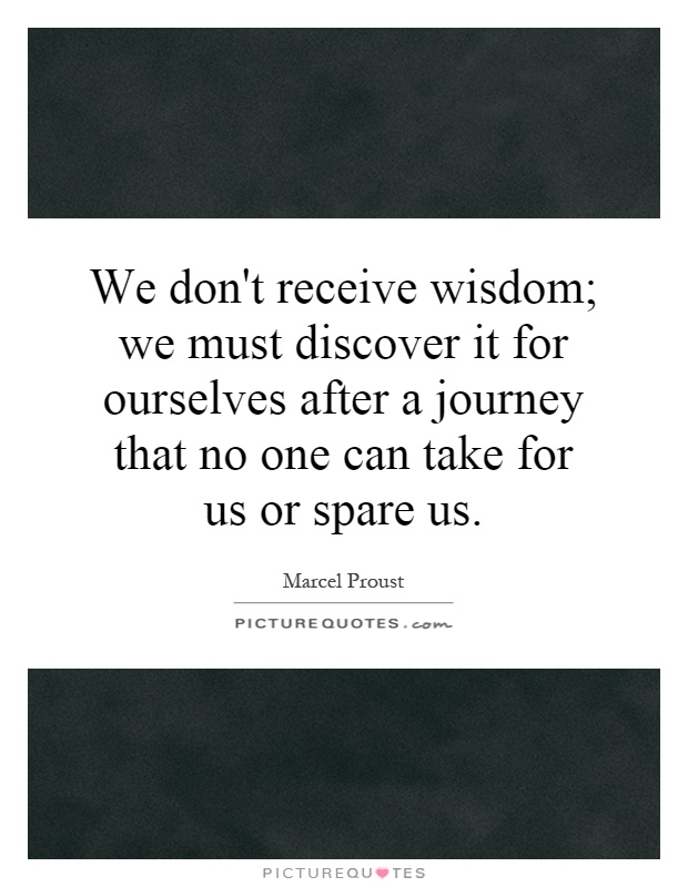 We don't receive wisdom; we must discover it for ourselves after a journey that no one can take for us or spare us Picture Quote #1