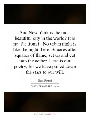 And New York is the most beautiful city in the world? It is not far from it. No urban night is like the night there. Squares after squares of flame, set up and cut into the aether. Here is our poetry, for we have pulled down the stars to our will Picture Quote #1