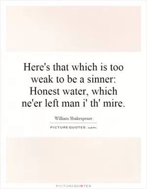 Here's that which is too weak to be a sinner: Honest water, which ne'er left man i' th' mire Picture Quote #1