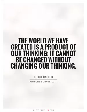 The world we have created is a product of our thinking; it cannot be changed without changing our thinking Picture Quote #1