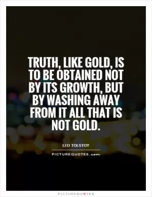 Truth, like gold, is to be obtained not by its growth, but by washing away from it all that is not gold Picture Quote #1