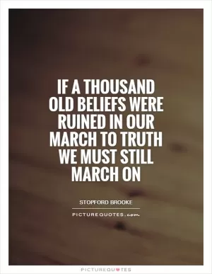 If a thousand old beliefs were ruined in our march to truth we must still march on Picture Quote #1