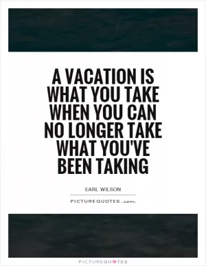 A vacation is what you take when you can no longer take what you've been taking Picture Quote #1