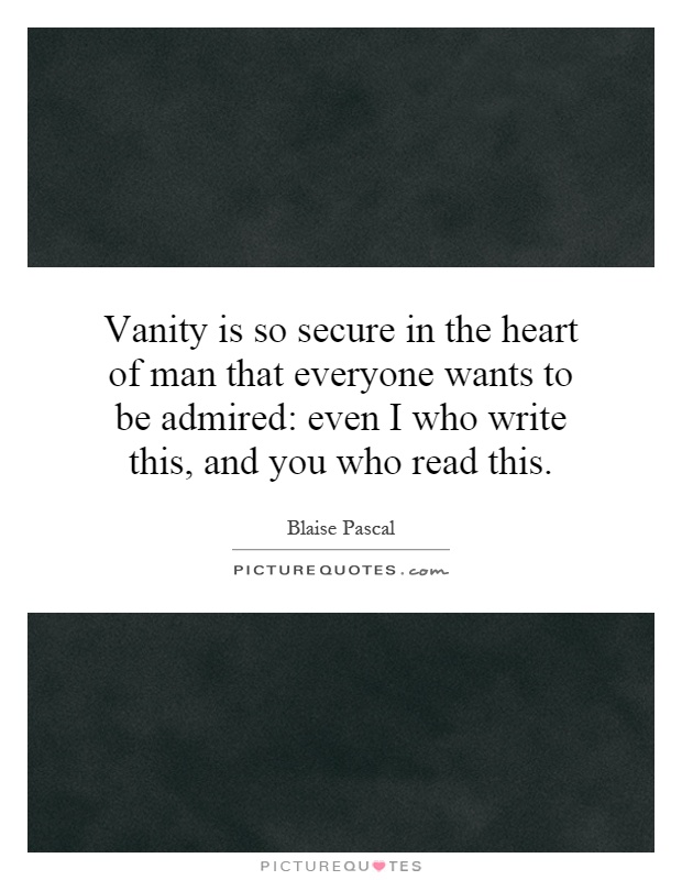 Vanity is so secure in the heart of man that everyone wants to be admired: even I who write this, and you who read this Picture Quote #1