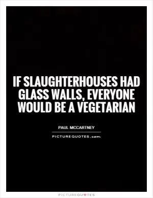 If slaughterhouses had glass walls, everyone would be a vegetarian Picture Quote #1