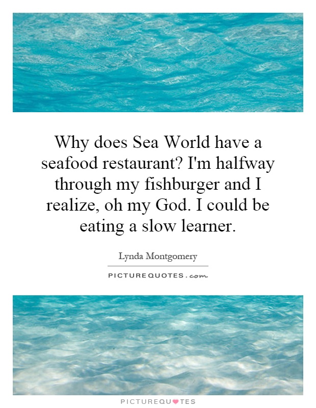 Why does Sea World have a seafood restaurant? I'm halfway through my fishburger and I realize, oh my God. I could be eating a slow learner Picture Quote #1