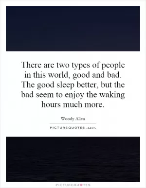 There are two types of people in this world, good and bad. The good sleep better, but the bad seem to enjoy the waking hours much more Picture Quote #1