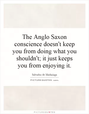 The Anglo Saxon conscience doesn't keep you from doing what you shouldn't; it just keeps you from enjoying it Picture Quote #1