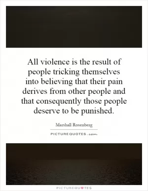 All violence is the result of people tricking themselves into believing that their pain derives from other people and that consequently those people deserve to be punished Picture Quote #1