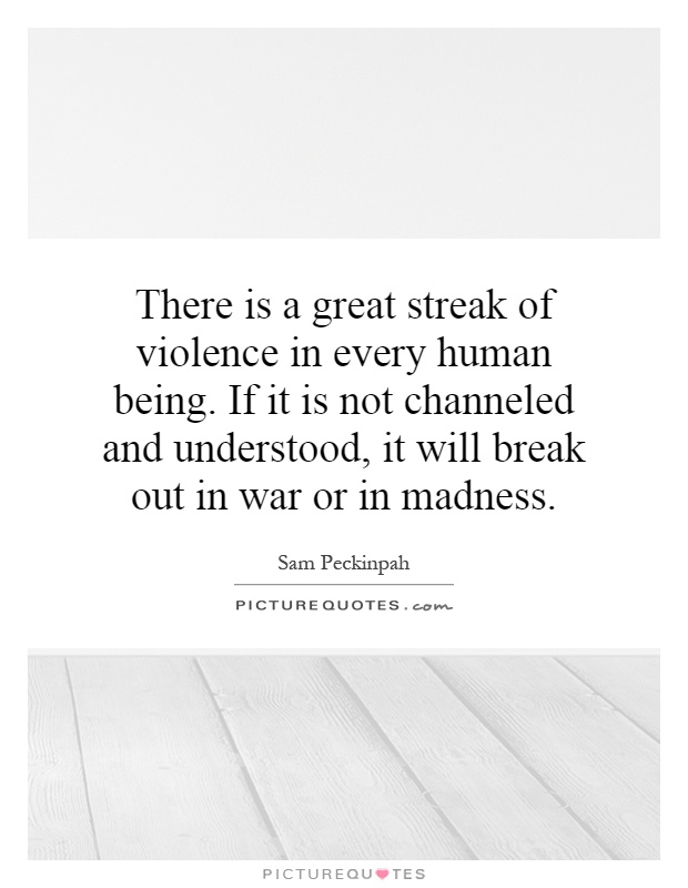 There is a great streak of violence in every human being. If it is not channeled and understood, it will break out in war or in madness Picture Quote #1
