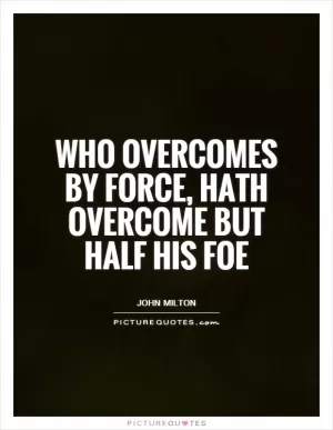 Who overcomes by force, hath overcome but half his foe Picture Quote #1